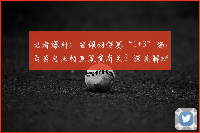 记者爆料:安佩姆停赛“1+3”场,是否与米特里策案有关?深度解析足坛处罚规则