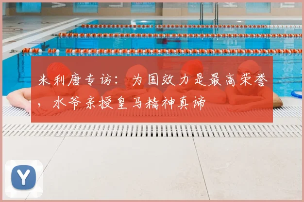 米利唐专访:为国效力是最高荣誉,水爷亲授皇马精神真谛