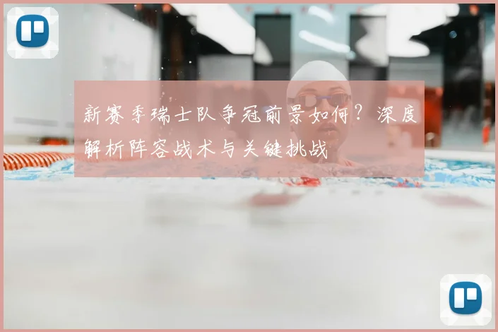 新赛季瑞士队争冠前景如何？深度解析阵容战术与关键挑战