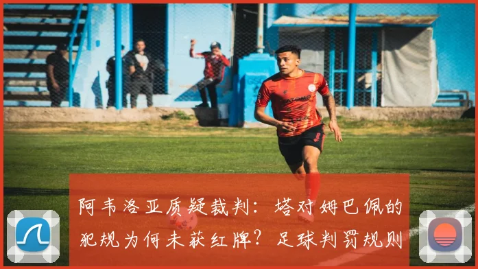 阿韦洛亚质疑裁判：塔对姆巴佩的犯规为何未获红牌？足球判罚规则深度解析