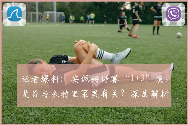 记者爆料：安佩姆停赛“1+3”场，是否与米特里策案有关？深度解析足坛处罚规则