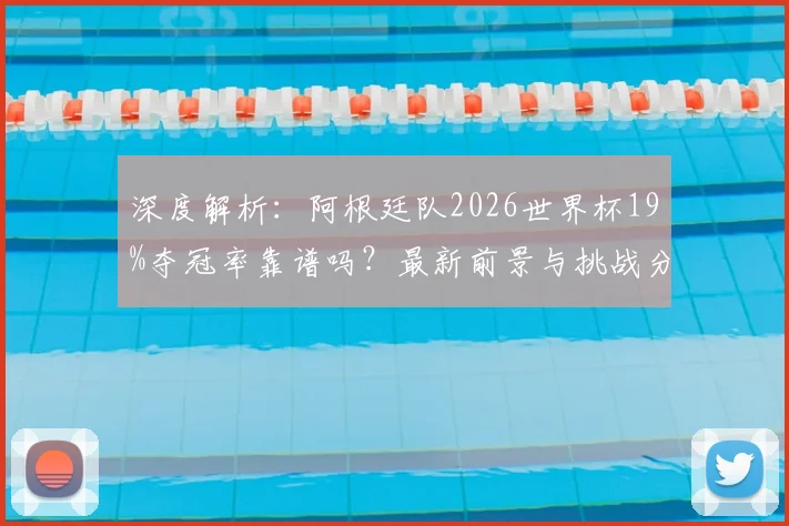 深度解析:阿根廷队2026世界杯19%夺冠率靠谱吗?最新前景与挑战分析