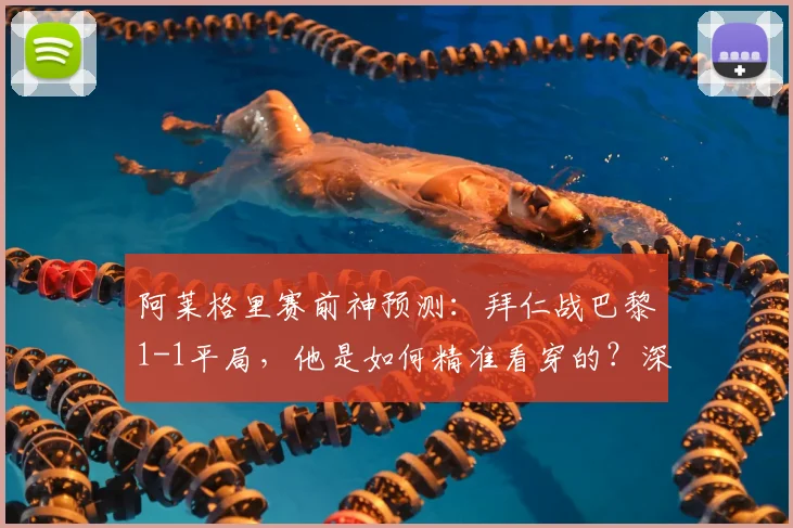 阿莱格里赛前神预测:拜仁战巴黎1-1平局,他是如何精准看穿的?深度解析教练的预判逻辑