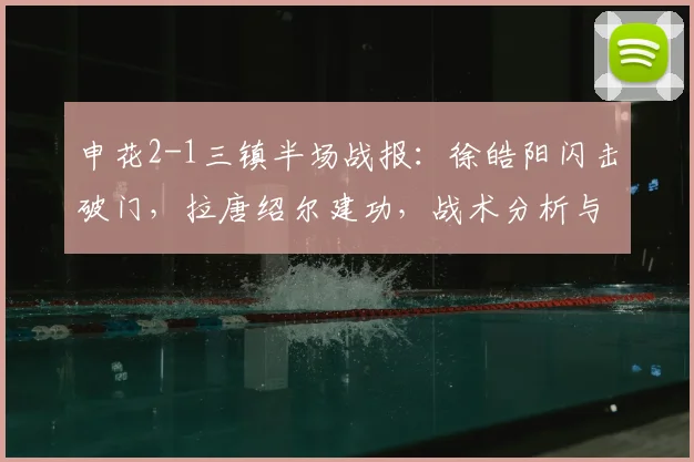 申花2-1三镇半场战报:徐皓阳闪击破门,拉唐绍尔建功,战术分析与数据解读