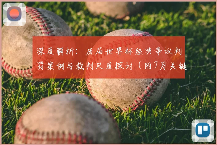 深度解析：历届世界杯经典争议判罚案例与裁判尺度探讨（附7月关键赛事回顾）