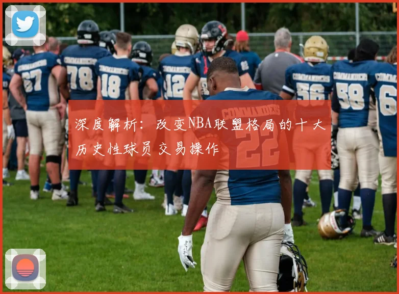 深度解析：改变NBA联盟格局的十大历史性球员交易操作