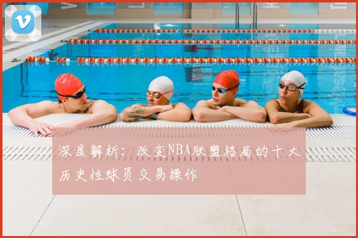 深度解析：改变NBA联盟格局的十大历史性球员交易操作