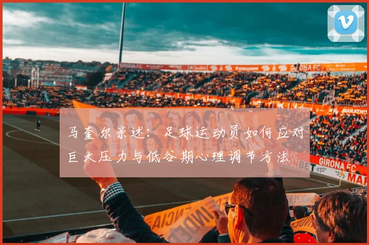 马奎尔亲述:足球运动员如何应对巨大压力与低谷期心理调节方法